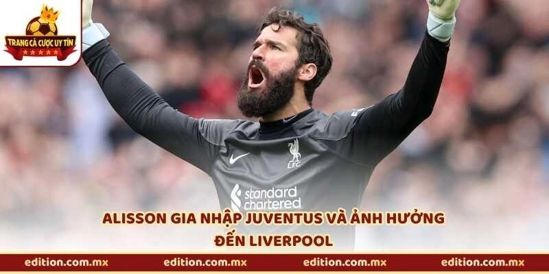 Alisson gia nhập Juventus và ảnh hưởng đến Liverpool
