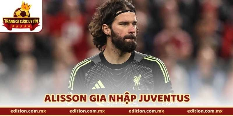 Alisson Gia Nhập Juventus - Thương Vụ Đang Gây Chấn Động