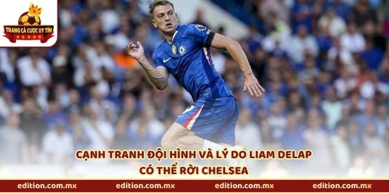 Cạnh tranh đội hình và lý do Liam Delap có thể rời Chelsea