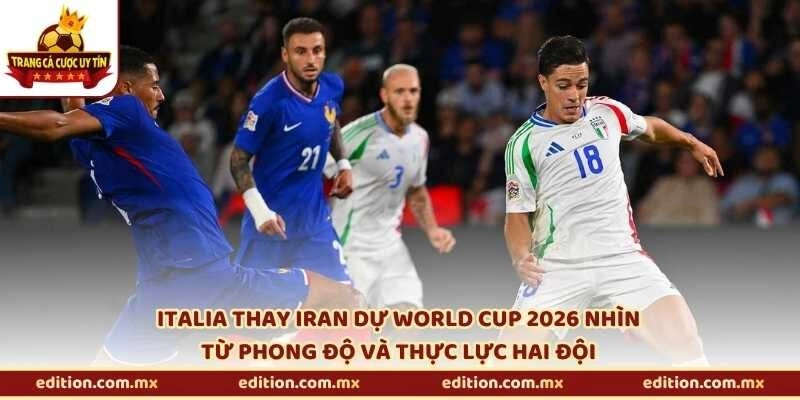 Italia thay Iran dự World Cup 2026 nhìn từ phong độ và thực lực hai đội
