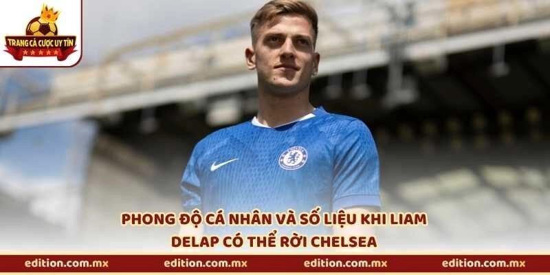 Phong độ cá nhân và số liệu khi Liam Delap có thể rời Chelsea