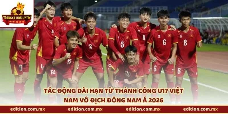 Tác động dài hạn từ thành công U17 Việt Nam vô địch Đông Nam Á 2026