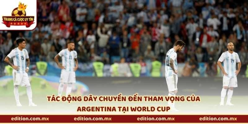 Tác động dây chuyền đến tham vọng của Argentina tại World Cup