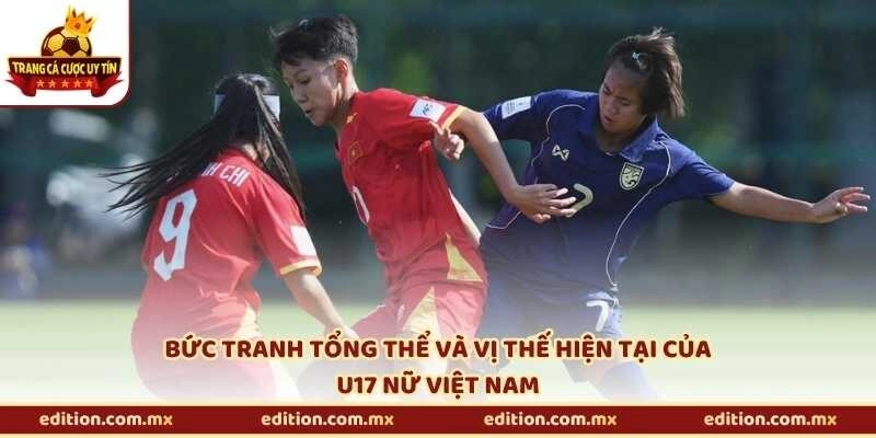 Bức tranh tổng thể và vị thế hiện tại của U17 nữ Việt Nam