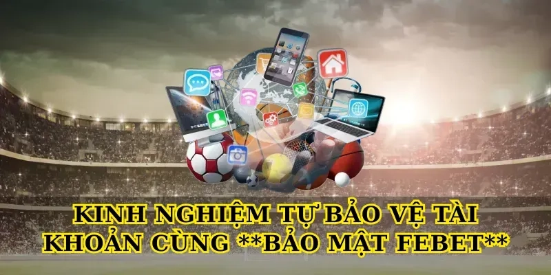 Kinh nghiệm tự bảo vệ tài khoản cùng Bảo mật Febet