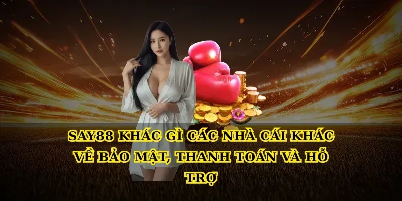 Say88 khác gì các nhà cái khác về bảo mật, thanh toán và hỗ trợ
